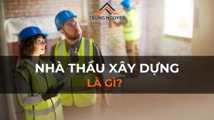 Nhà thầu xây dựng là gì? Trách nhiệm và phân loại nhà thầu