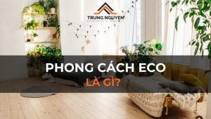 Phong cách Eco là gì? Tìm hiểu xu hướng thiết kế nội thất Eco