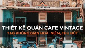 Thiết kế quán cafe vintage hoài niệm và thu hút