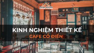 Kinh nghiệm thiết kế cafe cổ điển chi tiết và hiệu quả nhất hiện nay