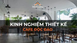 Kinh nghiệm thiết kế cafe độc đáo, ấn tượng và hút khách