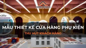15+ mẫu thiết kế cửa hàng phụ kiện, bí quyết thu hút khách hàng