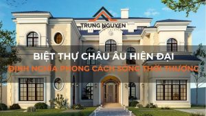 Biệt thự Châu Âu hiện đại_ định nghĩa phong cách sống thời thượng