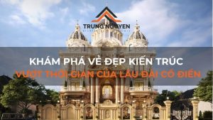 Khám phá vẻ đẹp kiến trúc vượt thời gian của lâu đài cổ điển