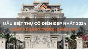 Mẫu biệt thự cổ điển đẹp nhất 2024: Thiết kế sang trọng, đẳng cấp