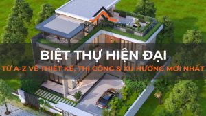 Biệt thự hiện đại: Từ A-Z về thiết kế, thi công & xu hướng mới nhất