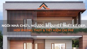 Ngôi nhà chữ L ngược: Bí quyết thiết kế đẹp, hợp phong thủy & tiết kiệm chi phí