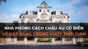 Nhà phong cách châu Âu cổ điển: Vẻ đẹp sang trọng vượt thời gian