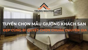 Tuyển chọn mẫu giường khách sạn đẹp cùng bí quyết chọn chuẩn chuyên gia