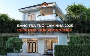 Bảng tra tuổi làm nhà 2025 chính xác hợp phong thủy