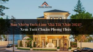 Bao Nhiêu Tuổi Làm Nhà Tốt Nhất 2024? Xem Tuổi Chuẩn Phong Thủy